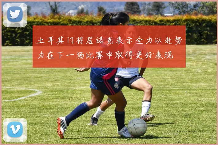 土耳其门将居诺克表示全力以赴努力在下一场比赛中取得更好表现