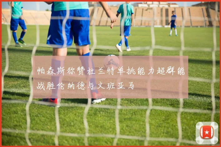 帕森斯称赞杜兰特单挑能力超群能战胜伦纳德与文班亚马