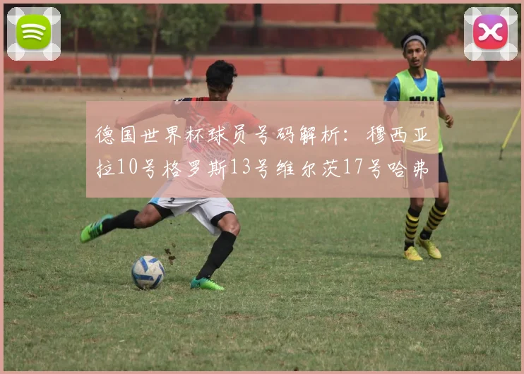 德国世界杯球员号码解析：穆西亚拉10号格罗斯13号维尔茨17号哈弗茨7号的背后故事