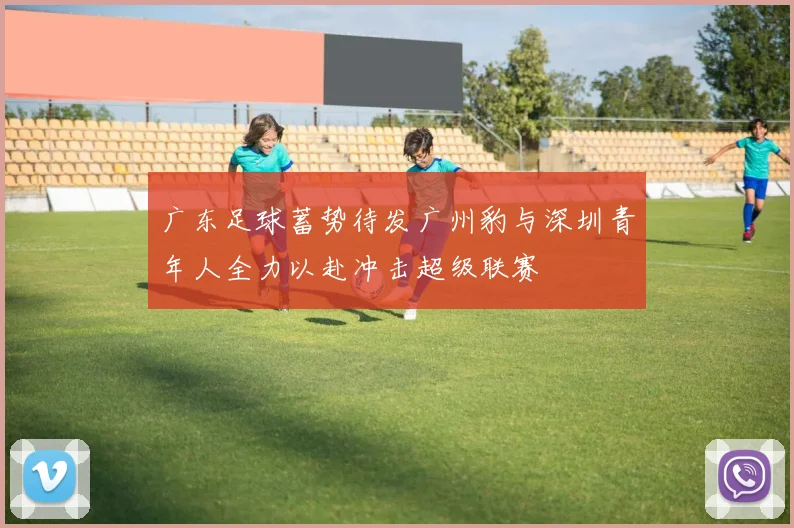 广东足球蓄势待发广州豹与深圳青年人全力以赴冲击超级联赛