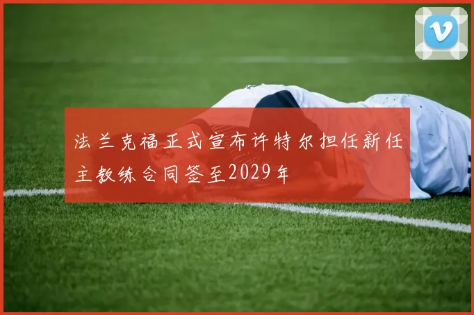 法兰克福正式宣布许特尔担任新任主教练合同签至2029年
