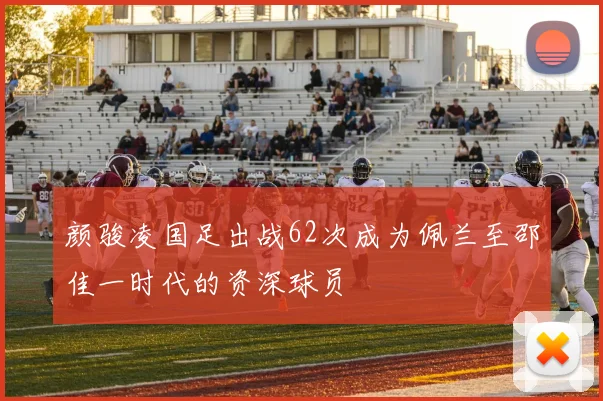 颜骏凌国足出战62次成为佩兰至邵佳一时代的资深球员