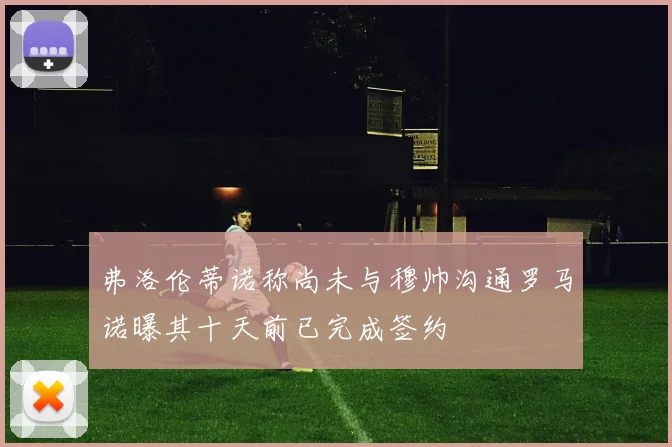 弗洛伦蒂诺称尚未与穆帅沟通罗马诺曝其十天前已完成签约