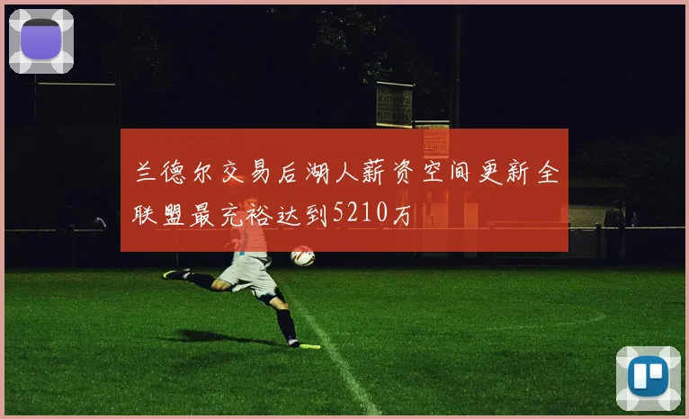 兰德尔交易后湖人薪资空间更新全联盟最充裕达到5210万