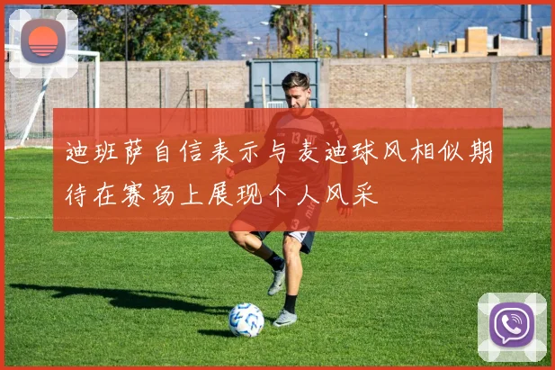迪班萨自信表示与麦迪球风相似期待在赛场上展现个人风采