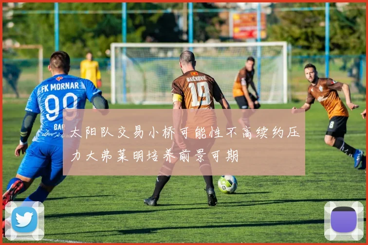 太阳队交易小桥可能性不高续约压力大弗莱明培养前景可期