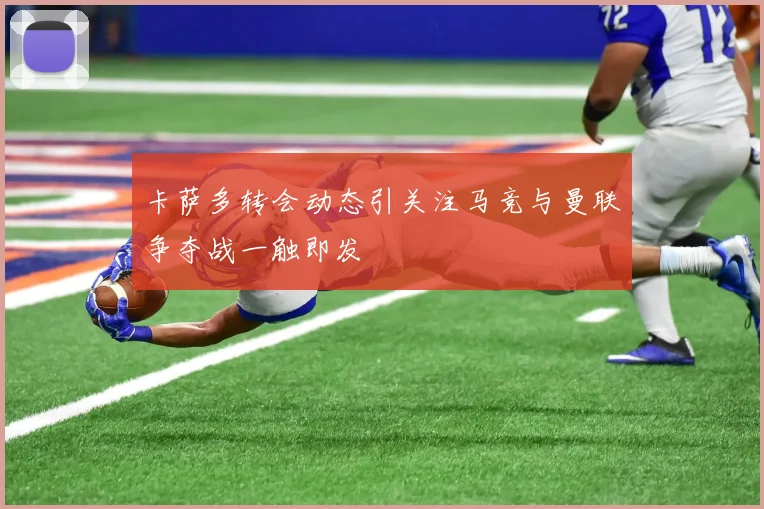 卡萨多转会动态引关注马竞与曼联争夺战一触即发