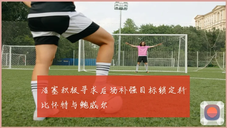 活塞积极寻求后场补强目标锁定科比怀特与鲍威尔