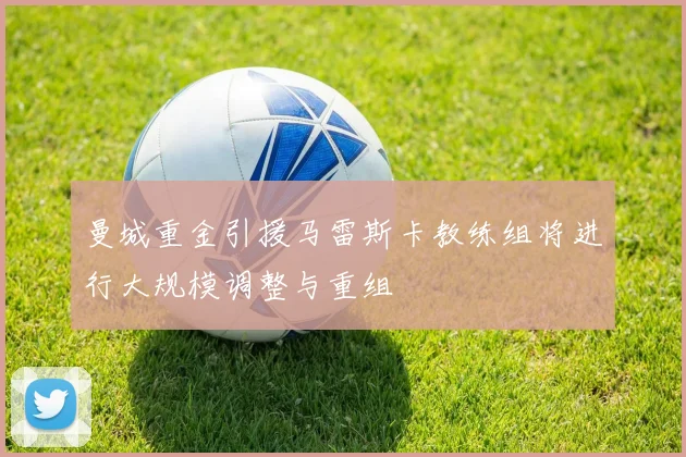 曼城重金引援马雷斯卡教练组将进行大规模调整与重组
