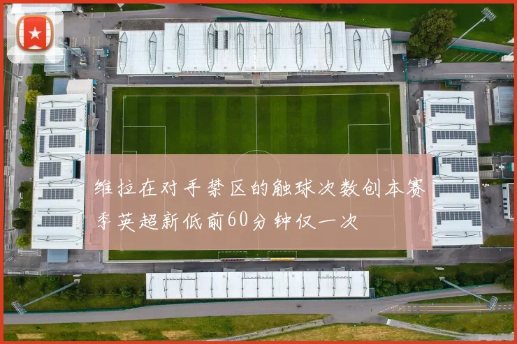 维拉在对手禁区的触球次数创本赛季英超新低前60分钟仅一次