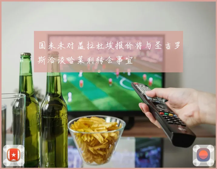 国米未对盖拉杜埃报价将与圣吉罗斯洽谈哈莱利转会事宜