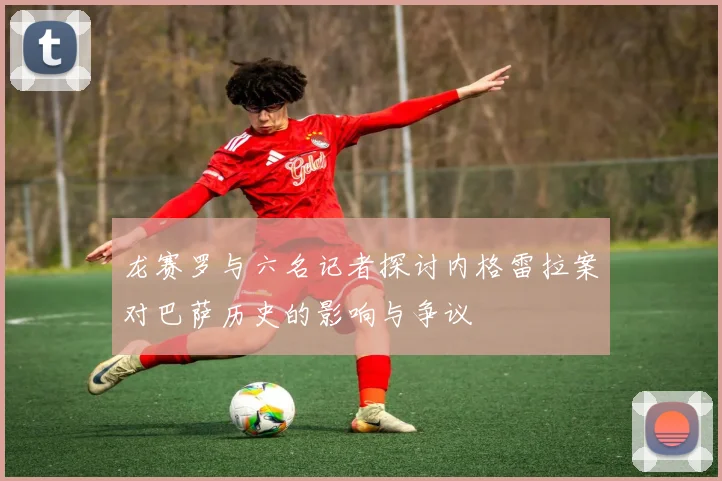 龙赛罗与六名记者探讨内格雷拉案对巴萨历史的影响与争议