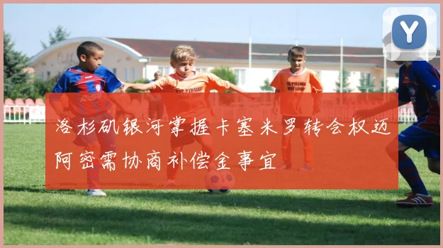洛杉矶银河掌握卡塞米罗转会权迈阿密需协商补偿金事宜