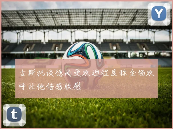 古斯托谈德尚受欢迎程度称全场欢呼让他倍感欣慰