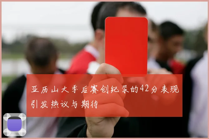 亚历山大季后赛创纪录的42分表现引发热议与期待