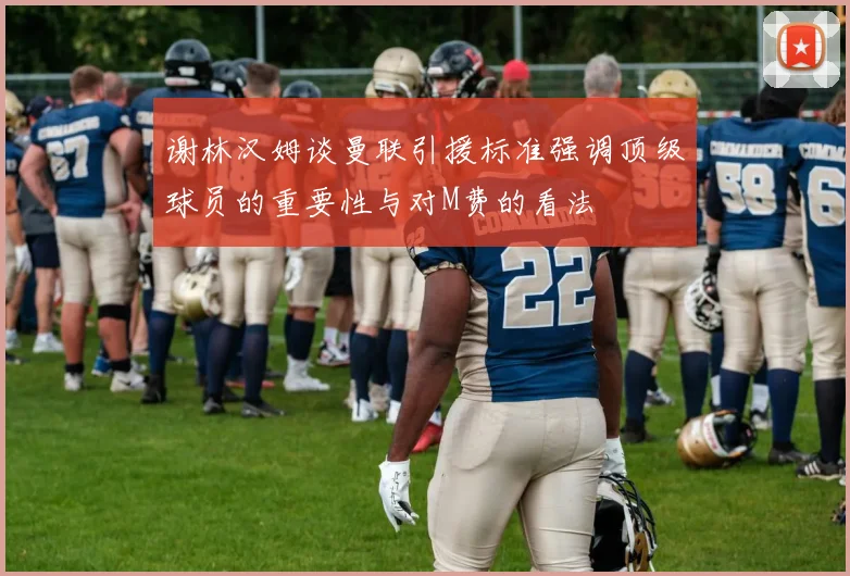 谢林汉姆谈曼联引援标准强调顶级球员的重要性与对M费的看法