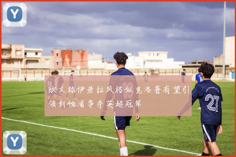 欧文称伊劳拉风格似克洛普有望引领利物浦争夺英超冠军