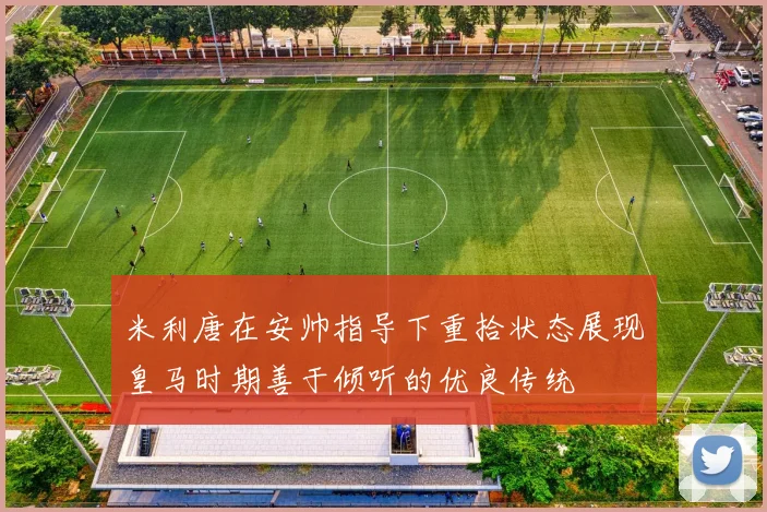 米利唐在安帅指导下重拾状态展现皇马时期善于倾听的优良传统