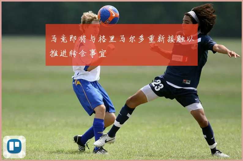 马竞即将与格里马尔多重新接触以推进转会事宜