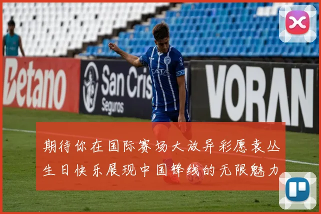 期待你在国际赛场大放异彩愿袁丛生日快乐展现中国锋线的无限魅力
