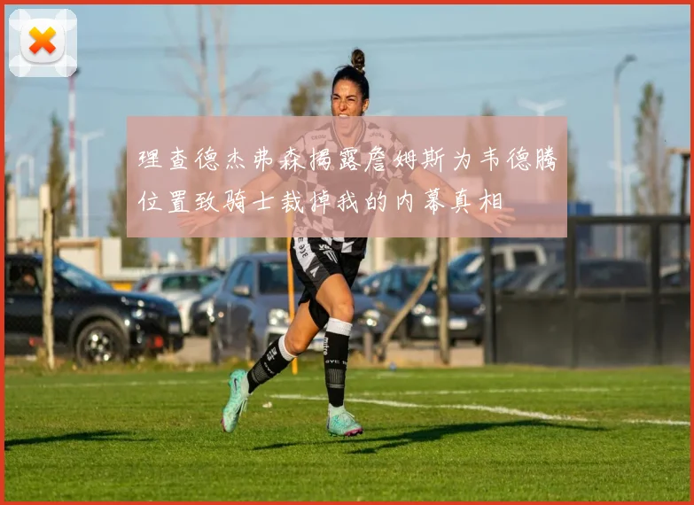 理查德杰弗森揭露詹姆斯为韦德腾位置致骑士裁掉我的内幕真相