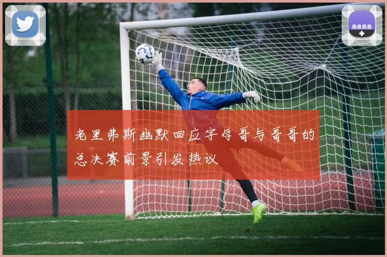 老里弗斯幽默回应字母哥与哥哥的总决赛前景引发热议