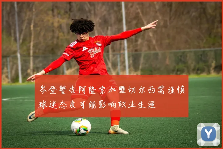 岑登警告阿隆索加盟切尔西需谨慎球迷态度可能影响职业生涯