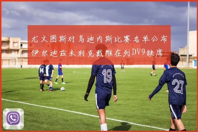 尤文图斯对乌迪内斯比赛名单公布伊尔迪兹米利克戴维在列DV9缺席