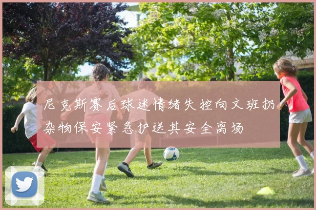 尼克斯赛后球迷情绪失控向文班扔杂物保安紧急护送其安全离场