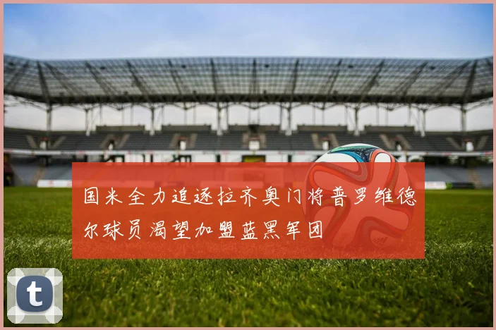 国米全力追逐拉齐奥门将普罗维德尔球员渴望加盟蓝黑军团