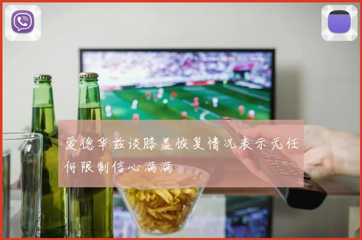 爱德华兹谈膝盖恢复情况表示无任何限制信心满满