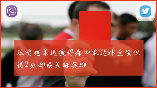 压哨绝杀送彼得森回家达林全场仅得2分却成关键英雄