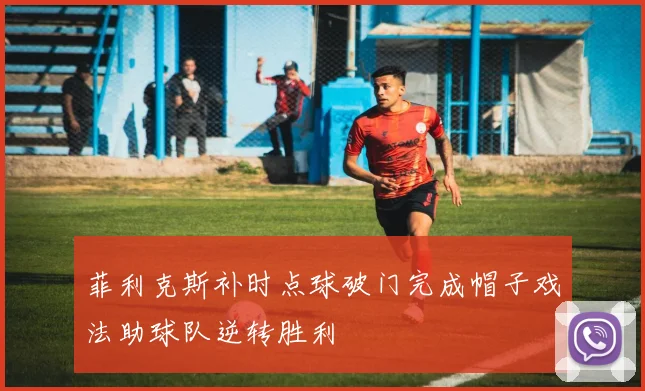菲利克斯补时点球破门完成帽子戏法助球队逆转胜利