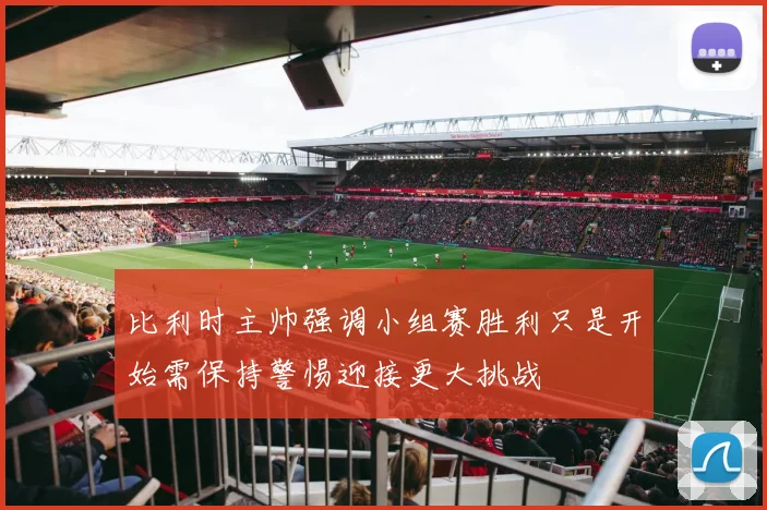 比利时主帅强调小组赛胜利只是开始需保持警惕迎接更大挑战